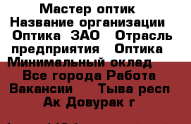 Мастер-оптик › Название организации ­ Оптика, ЗАО › Отрасль предприятия ­ Оптика › Минимальный оклад ­ 1 - Все города Работа » Вакансии   . Тыва респ.,Ак-Довурак г.
